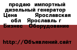 продаю  импортный дизельный генератор › Цена ­ 300 - Ярославская обл., Ярославль г. Бизнес » Оборудование   